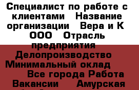 Специалист по работе с клиентами › Название организации ­ Вера и К, ООО › Отрасль предприятия ­ Делопроизводство › Минимальный оклад ­ 27 000 - Все города Работа » Вакансии   . Амурская обл.,Архаринский р-н